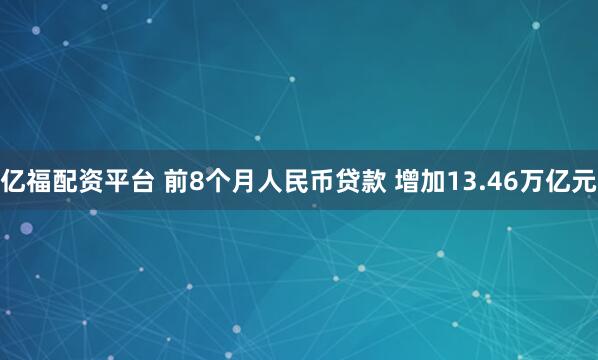亿福配资平台 前8个月人民币贷款 增加13.46万亿元