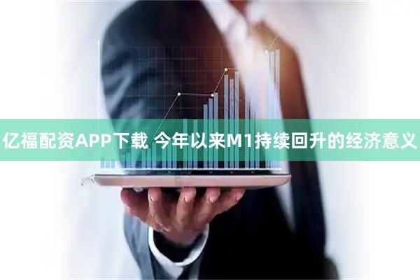 亿福配资APP下载 今年以来M1持续回升的经济意义
