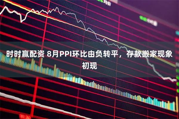 时时赢配资 8月PPI环比由负转平，存款搬家现象初现