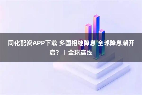同化配资APP下载 多国相继降息 全球降息潮开启？丨全球连线