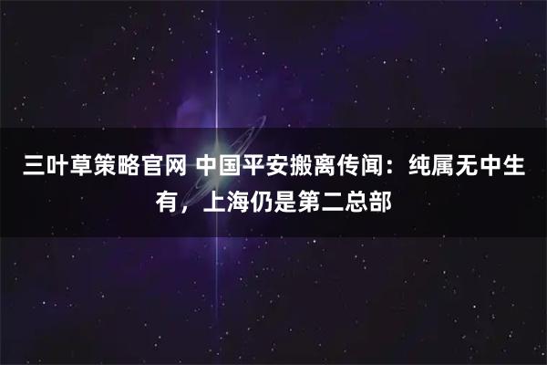 三叶草策略官网 中国平安搬离传闻：纯属无中生有，上海仍是第二总部
