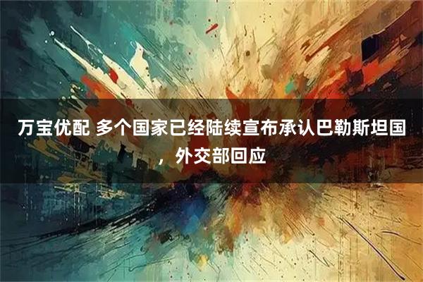 万宝优配 多个国家已经陆续宣布承认巴勒斯坦国，外交部回应