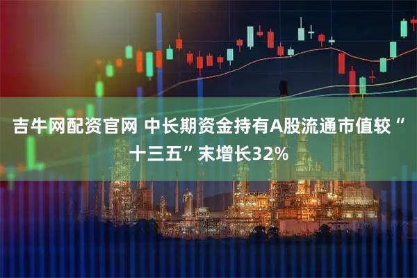吉牛网配资官网 中长期资金持有A股流通市值较“十三五”末增长32%