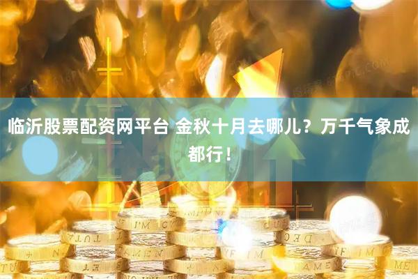 临沂股票配资网平台 金秋十月去哪儿?万千气象成都行!