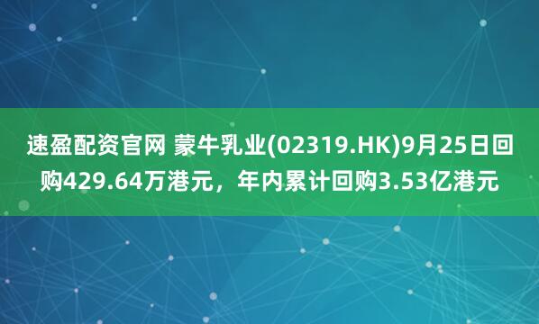 速盈配资官网 蒙牛乳业(02319.HK)9月25日回购429.64万港元，年内累计回购3.53亿港元