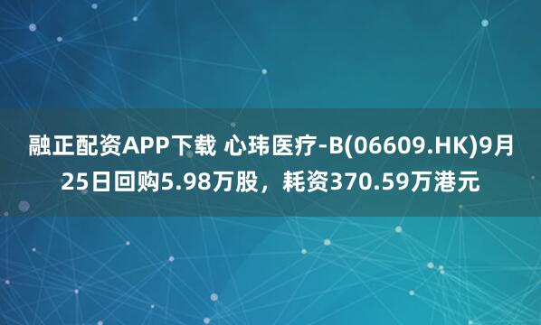 融正配资APP下载 心玮医疗-B(06609.HK)9月25日回购5.98万股，耗资370.59万港元