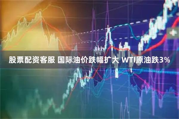 股票配资客服 国际油价跌幅扩大 WTI原油跌3%