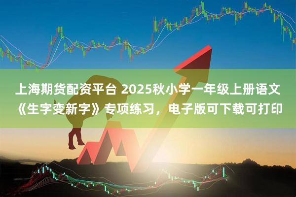 上海期货配资平台 2025秋小学一年级上册语文《生字变新字》专项练习，电子版可下载可打印