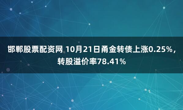 邯郸股票配资网 10月21日甬金转债上涨0.25%，转股溢价率78.41%