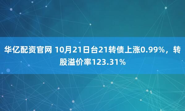 华亿配资官网 10月21日台21转债上涨0.99%，转股溢价率123.31%