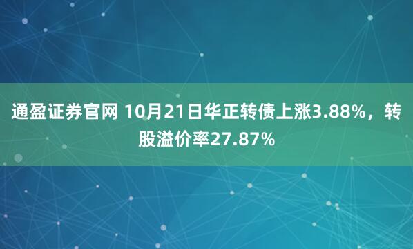 通盈证券官网 10月21日华正转债上涨3.88%，转股溢价率27.87%