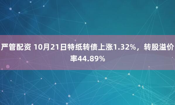 严管配资 10月21日特纸转债上涨1.32%，转股溢价率44.89%