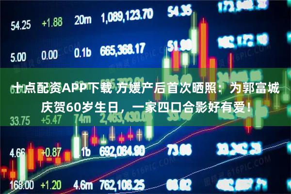 十点配资APP下载 方媛产后首次晒照：为郭富城庆贺60岁生日，一家四口合影好有爱！