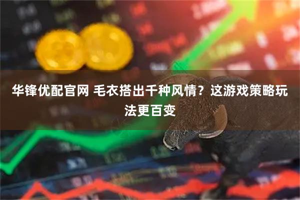 华锋优配官网 毛衣搭出千种风情？这游戏策略玩法更百变