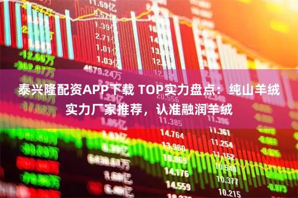 泰兴隆配资APP下载 TOP实力盘点：纯山羊绒实力厂家推荐，认准融润羊绒