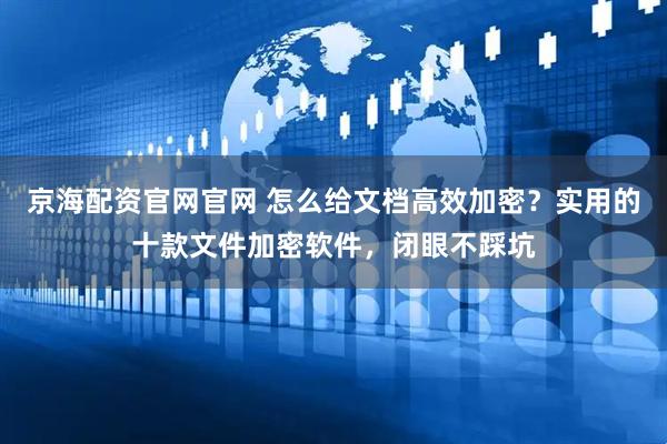 京海配资官网官网 怎么给文档高效加密？实用的十款文件加密软件，闭眼不踩坑