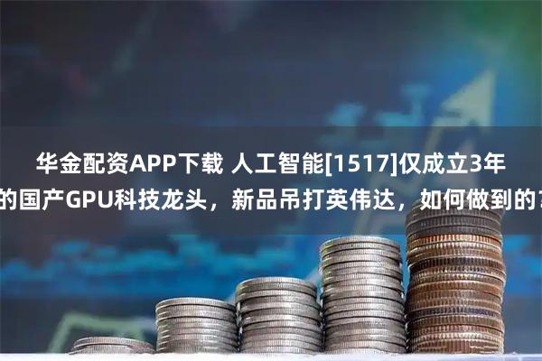 华金配资APP下载 人工智能[1517]仅成立3年的国产GPU科技龙头，新品吊打英伟达，如何做到的？
