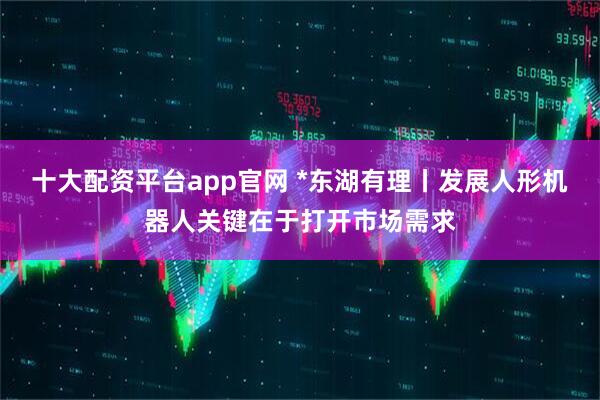 十大配资平台app官网 *东湖有理丨发展人形机器人关键在于打开市场需求