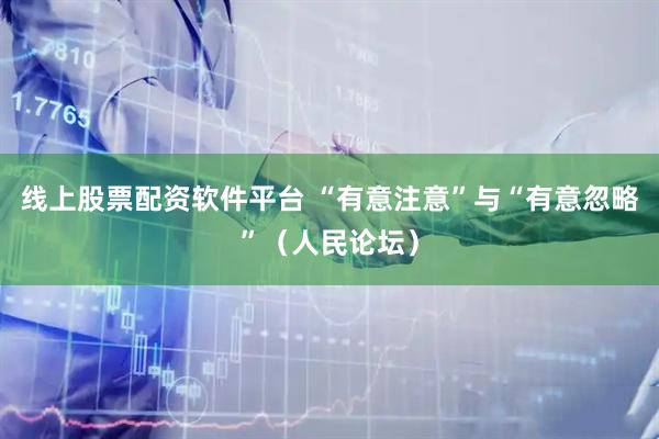 线上股票配资软件平台 “有意注意”与“有意忽略”（人民论坛）