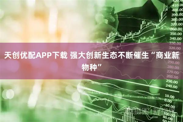 天创优配APP下载 强大创新生态不断催生“商业新物种”