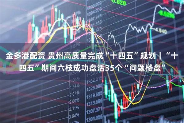 金多港配资 贵州高质量完成“十四五”规划｜“十四五”期间六枝成功盘活35个“问题楼盘”