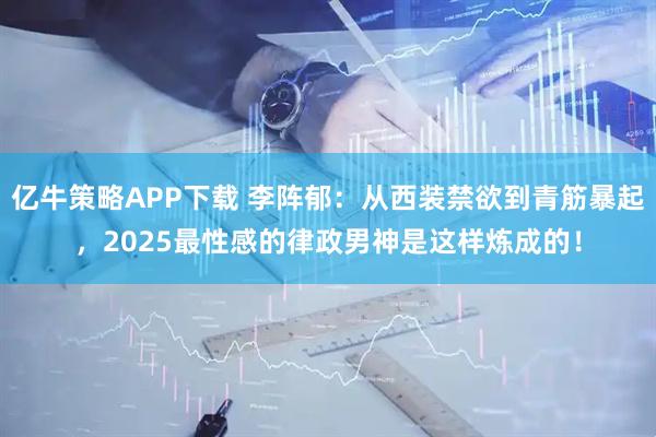 亿牛策略APP下载 李阵郁：从西装禁欲到青筋暴起，2025最性感的律政男神是这样炼成的！