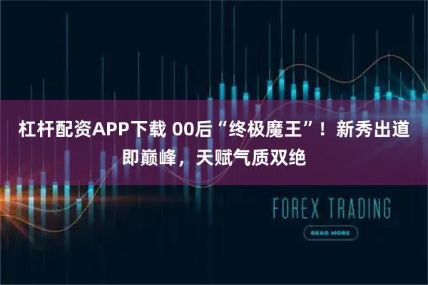 杠杆配资APP下载 00后“终极魔王”！新秀出道即巅峰，天赋气质双绝