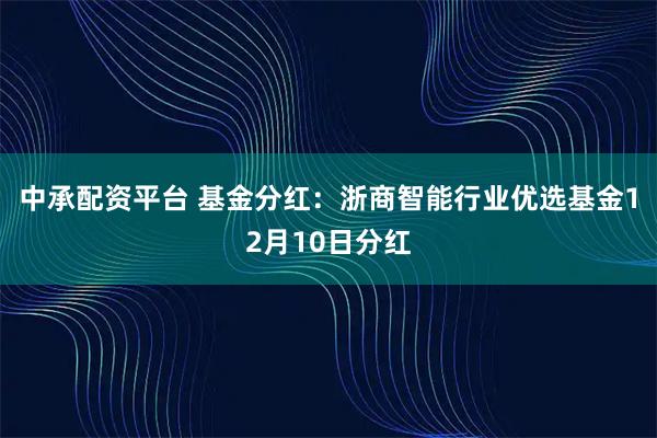 中承配资平台 基金分红：浙商智能行业优选基金12月10日分红