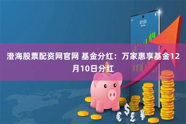 澄海股票配资网官网 基金分红：万家惠享基金12月10日分红