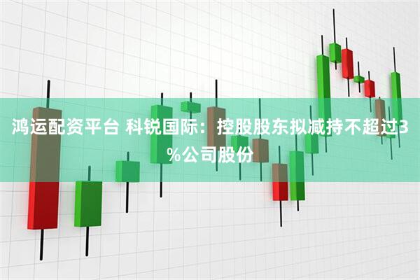 鸿运配资平台 科锐国际：控股股东拟减持不超过3%公司股份