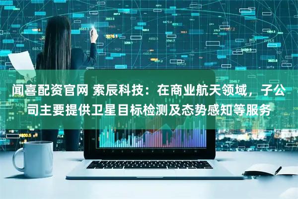 闻喜配资官网 索辰科技：在商业航天领域，子公司主要提供卫星目标检测及态势感知等服务