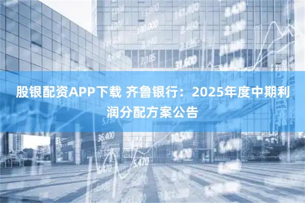 股银配资APP下载 齐鲁银行：2025年度中期利润分配方案公告