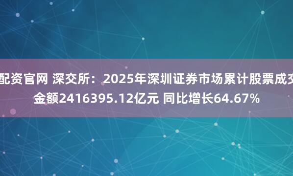 i配资官网 深交所：2025年深圳证券市场累计股票成交金额2416395.12亿元 同比增长64.67%