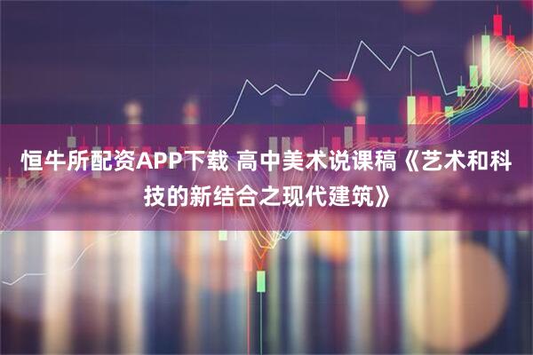 恒牛所配资APP下载 高中美术说课稿《艺术和科技的新结合之现代建筑》