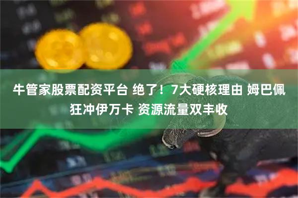 牛管家股票配资平台 绝了！7大硬核理由 姆巴佩狂冲伊万卡 资源流量双丰收