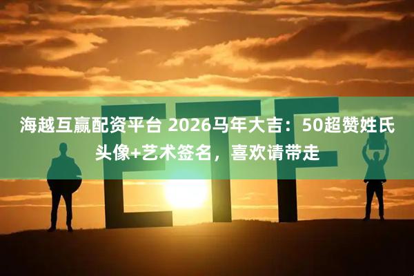 海越互赢配资平台 2026马年大吉：50超赞姓氏头像+艺术签名，喜欢请带走