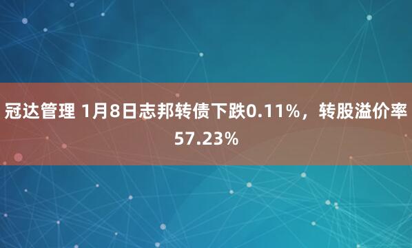 冠达管理 1月8日志邦转债下跌0.11%，转股溢价率57.23%