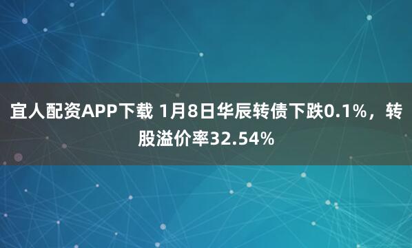 宜人配资APP下载 1月8日华辰转债下跌0.1%，转股溢价率32.54%