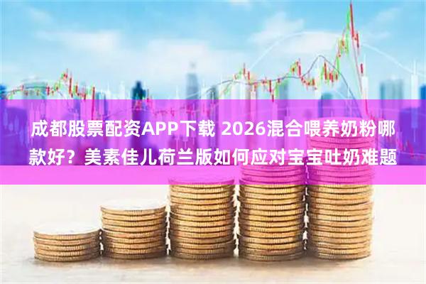 成都股票配资APP下载 2026混合喂养奶粉哪款好？美素佳儿荷兰版如何应对宝宝吐奶难题