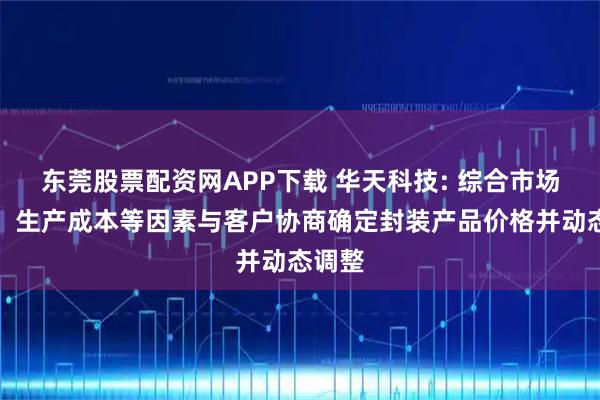 东莞股票配资网APP下载 华天科技: 综合市场需求、生产成本等因素与客户协商确定封装产品价格并动态调整