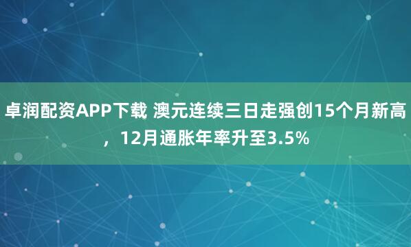 卓润配资APP下载 澳元连续三日走强创15个月新高，12月通胀年率升至3.5%