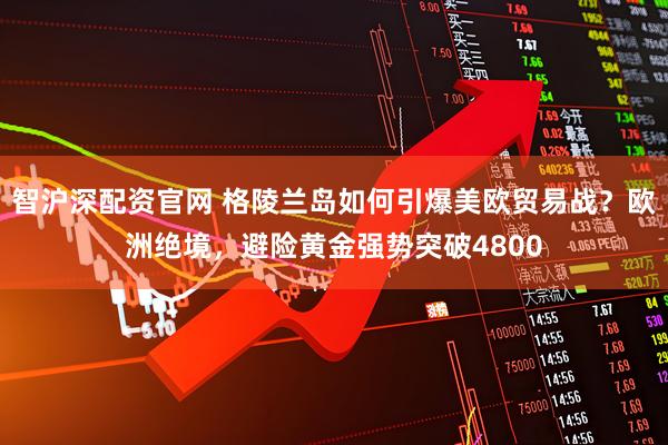 智沪深配资官网 格陵兰岛如何引爆美欧贸易战？欧洲绝境，避险黄金强势突破4800