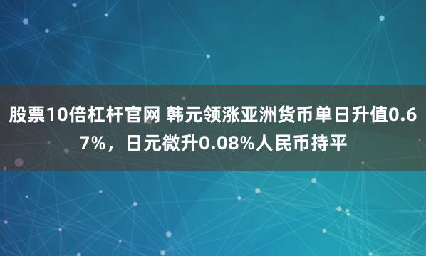 股票10倍杠杆官网 韩元领涨亚洲货币单日升值0.67%，日元微升0.08%人民币持平