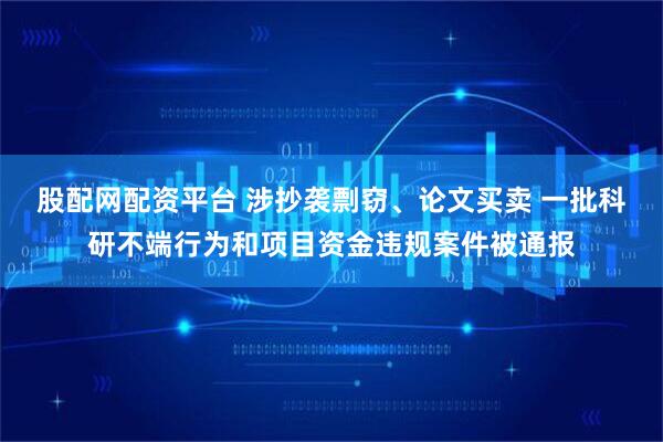 股配网配资平台 涉抄袭剽窃、论文买卖 一批科研不端行为和项目资金违规案件被通报
