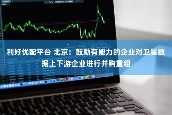 利好优配平台 北京：鼓励有能力的企业对卫星数据上下游企业进行并购重组