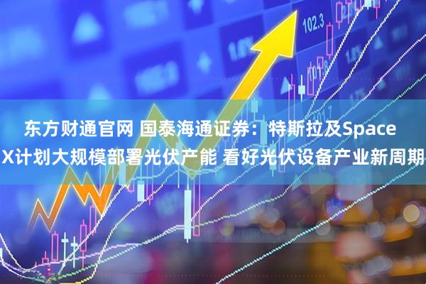 东方财通官网 国泰海通证券：特斯拉及Space X计划大规模部署光伏产能 看好光伏设备产业新周期