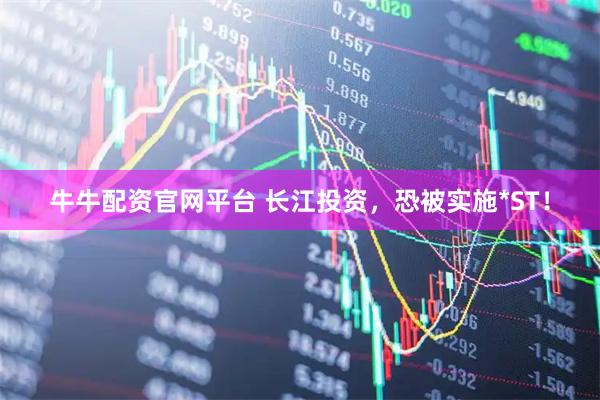 牛牛配资官网平台 长江投资，恐被实施*ST！