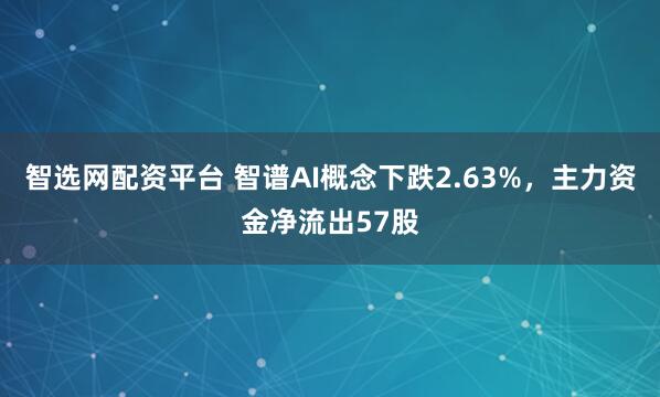 智选网配资平台 智谱AI概念下跌2.63%，主力资金净流出57股