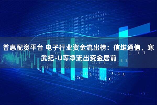 普惠配资平台 电子行业资金流出榜：信维通信、寒武纪-U等净流出资金居前