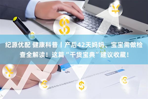 纪源优配 健康科普丨产后42天妈妈、宝宝需做检查全解读！这篇“干货宝典”建议收藏！